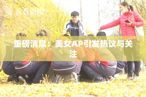 重磅消息：美女AP引发热议与关注