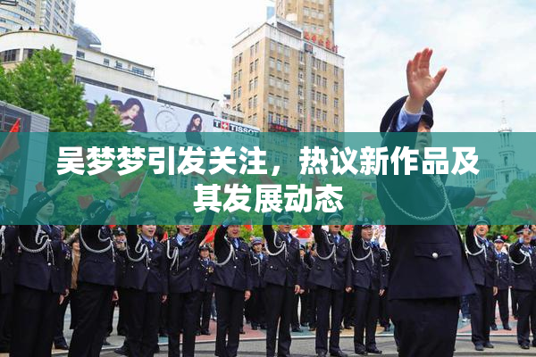 吴梦梦引发关注，热议新作品及其发展动态