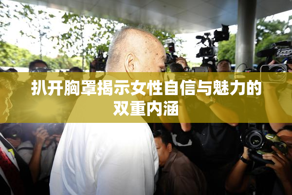 扒开胸罩揭示女性自信与魅力的双重内涵