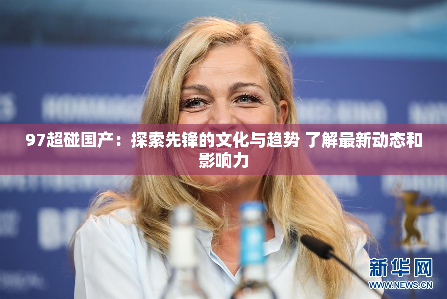 97超碰国产：探索先锋的文化与趋势 了解最新动态和影响力