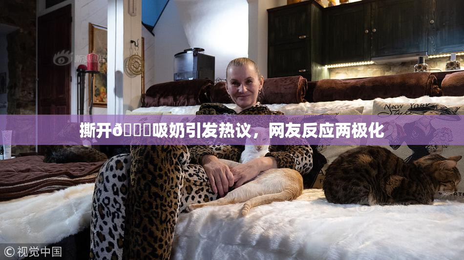 撕开👙吸奶引发热议，网友反应两极化