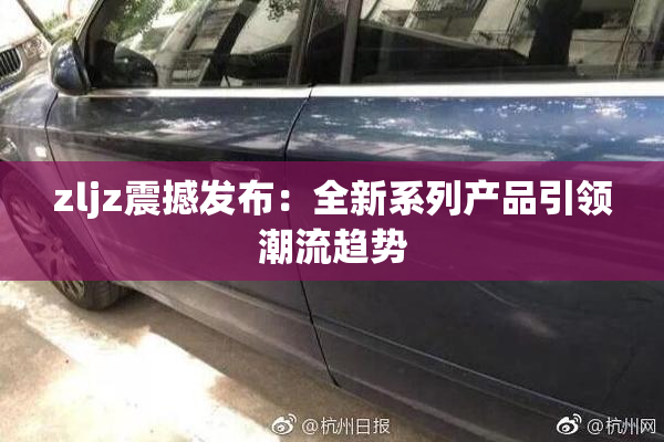 zljz震撼发布：全新系列产品引领潮流趋势