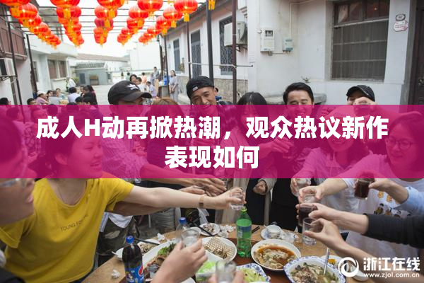 成人H动再掀热潮，观众热议新作表现如何