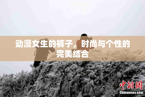 动漫女生的裤子，时尚与个性的完美结合