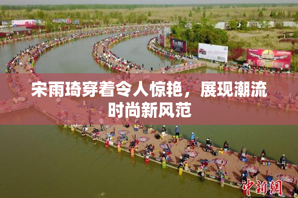 宋雨琦穿着令人惊艳，展现潮流时尚新风范