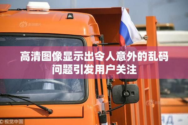 高清图像显示出令人意外的乱码问题引发用户关注