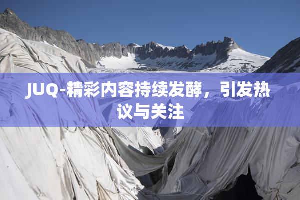 JUQ-精彩内容持续发酵，引发热议与关注
