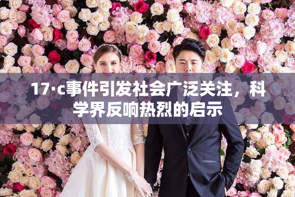 17·c事件引发社会广泛关注，科学界反响热烈的启示
