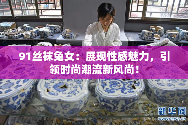 91丝袜兔女：展现性感魅力，引领时尚潮流新风尚！