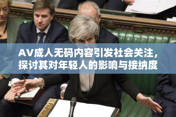 AV成人无码内容引发社会关注，探讨其对年轻人的影响与接纳度