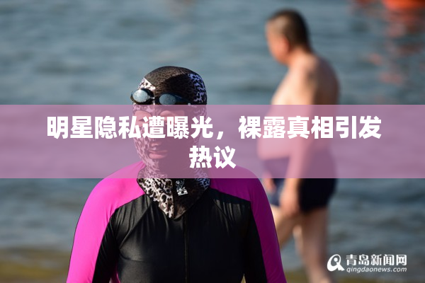 明星隐私遭曝光，裸露真相引发热议