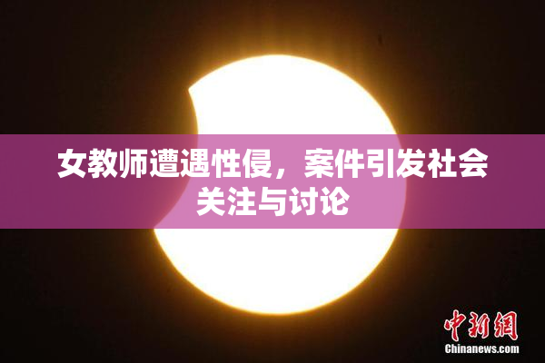 女教师遭遇性侵，案件引发社会关注与讨论