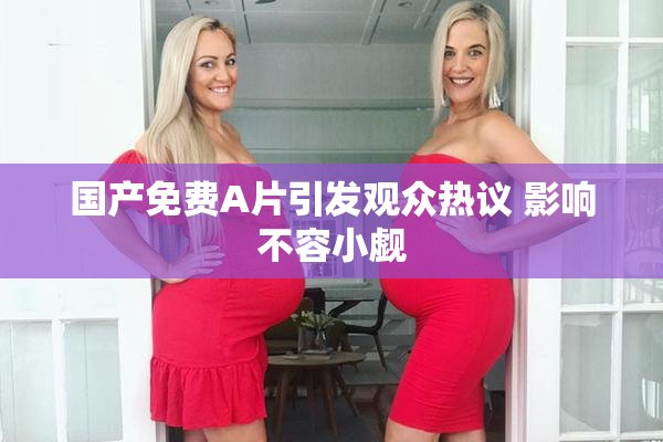 国产免费A片引发观众热议 影响不容小觑