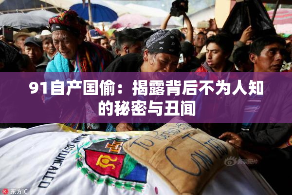 91自产国偷：揭露背后不为人知的秘密与丑闻