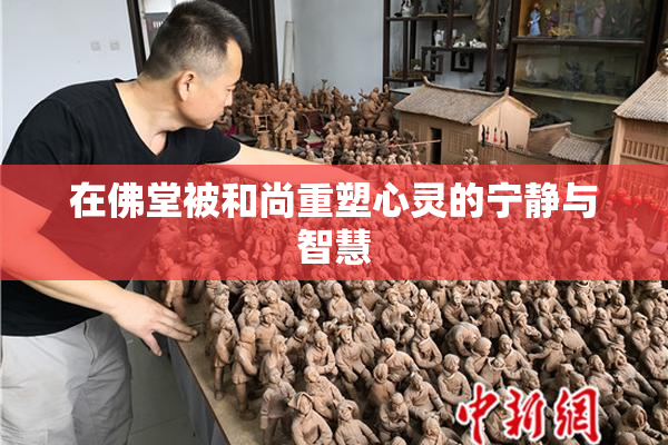 在佛堂被和尚重塑心灵的宁静与智慧