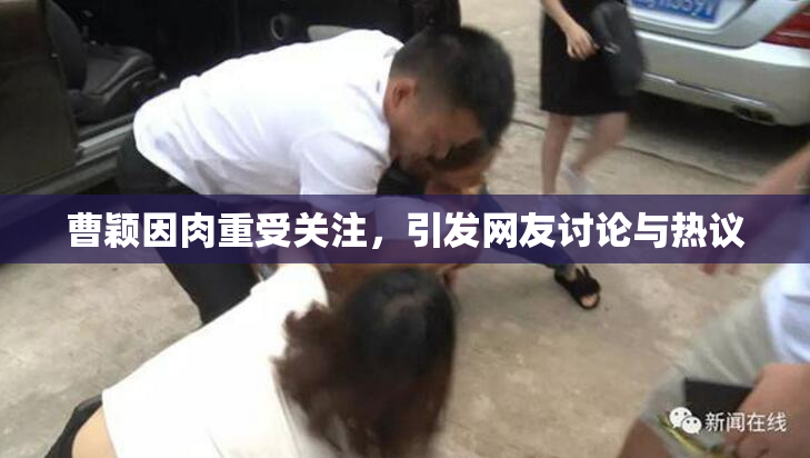 曹颖因肉重受关注，引发网友讨论与热议