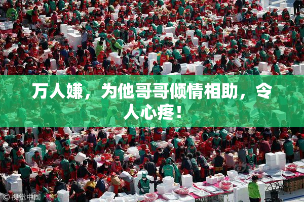 万人嫌，为他哥哥倾情相助，令人心疼！