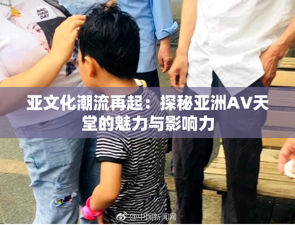 亚文化潮流再起：探秘亚洲AV天堂的魅力与影响力