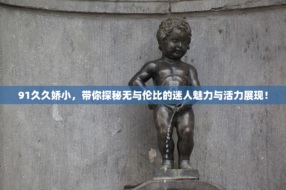 91久久娇小，带你探秘无与伦比的迷人魅力与活力展现！