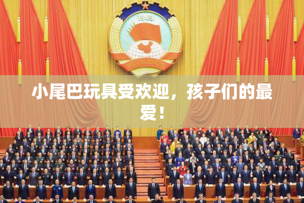 小尾巴玩具受欢迎，孩子们的最爱！