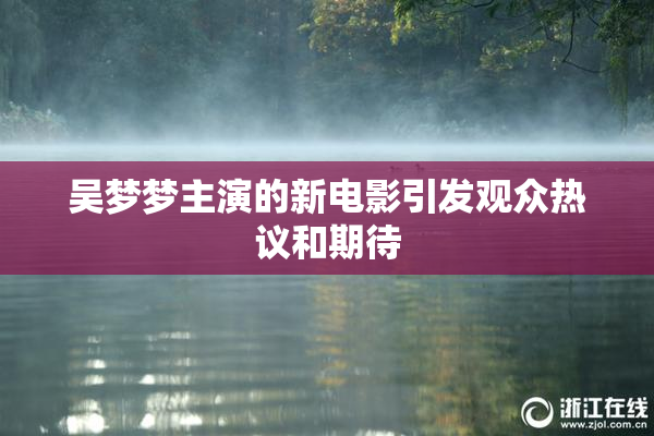 吴梦梦主演的新电影引发观众热议和期待