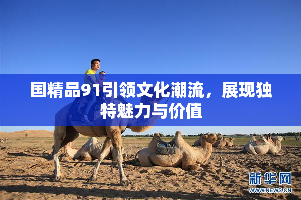 国精品91引领文化潮流，展现独特魅力与价值