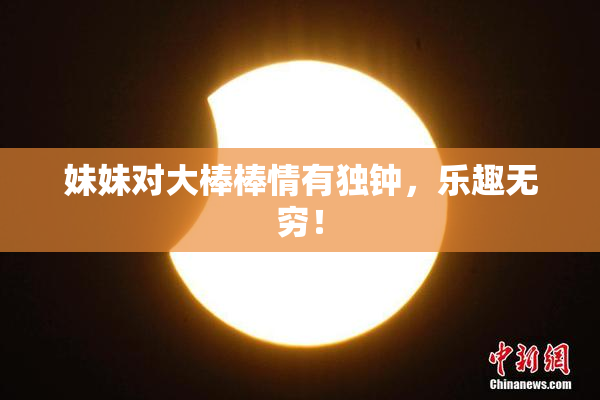 妹妹对大棒棒情有独钟，乐趣无穷！