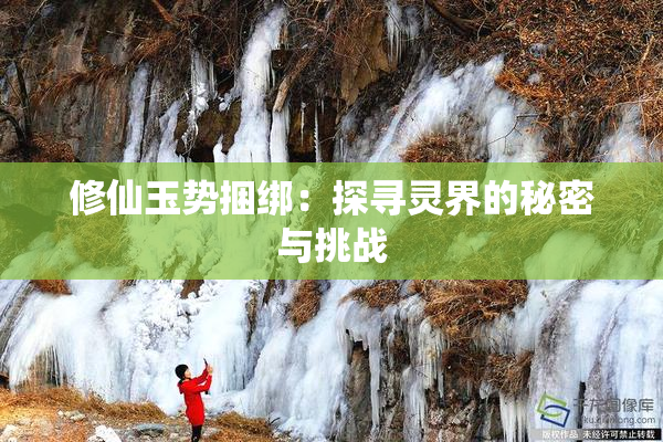 修仙玉势捆绑：探寻灵界的秘密与挑战