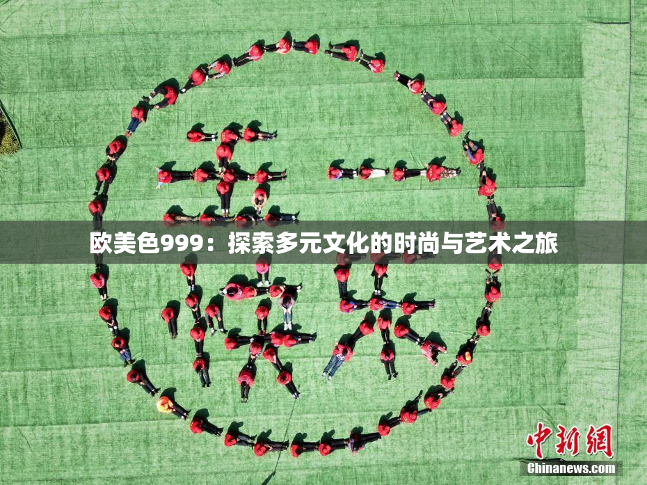 欧美色999：探索多元文化的时尚与艺术之旅