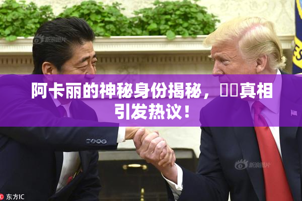 阿卡丽的神秘身份揭秘，❌‌真相引发热议！