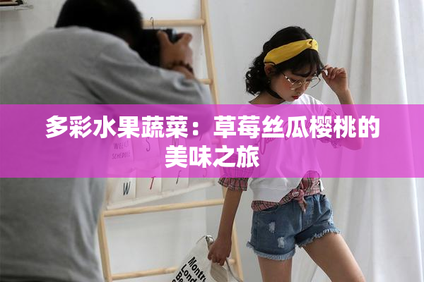 多彩水果蔬菜：草莓丝瓜樱桃的美味之旅