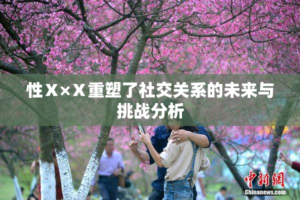 性Ⅹ×Ⅹ重塑了社交关系的未来与挑战分析