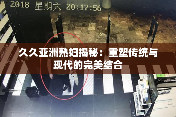 久久亚洲熟妇揭秘：重塑传统与现代的完美结合