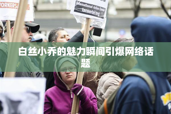 白丝小乔的魅力瞬间引爆网络话题