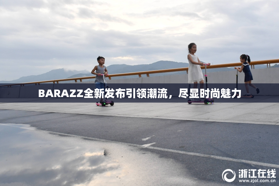 BARAZZ全新发布引领潮流，尽显时尚魅力