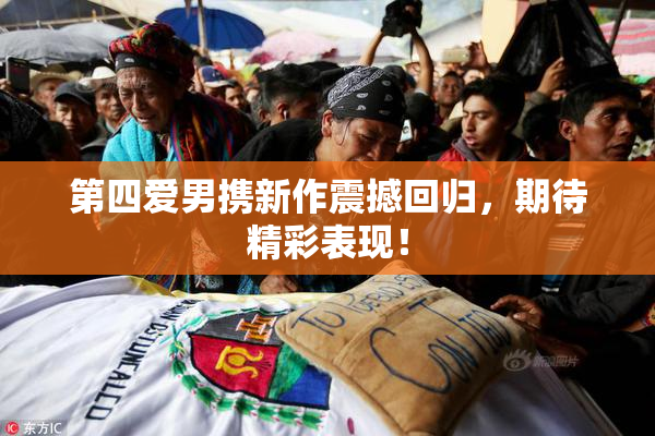 第四爱男携新作震撼回归，期待精彩表现！