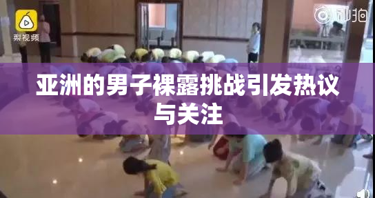 亚洲的男子裸露挑战引发热议与关注