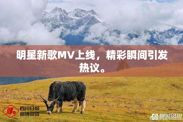 明星新歌MV上线，精彩瞬间引发热议。