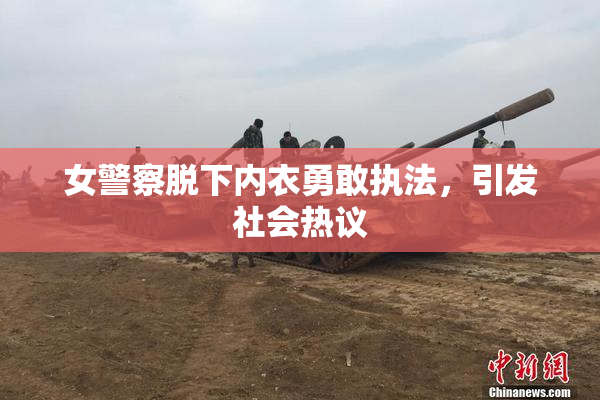 女警察脱下内衣勇敢执法，引发社会热议