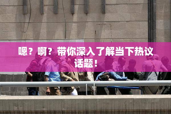 嗯？啊？带你深入了解当下热议话题！