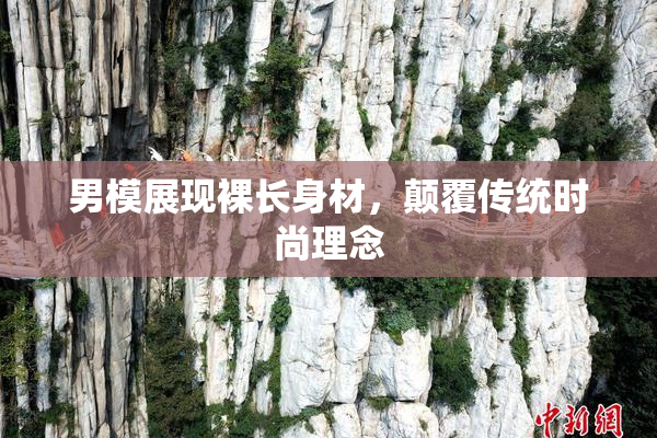 男模展现裸长身材，颠覆传统时尚理念