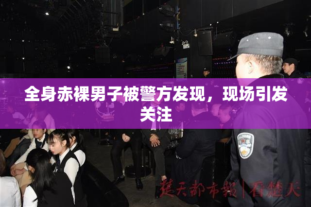 全身赤裸男子被警方发现，现场引发关注