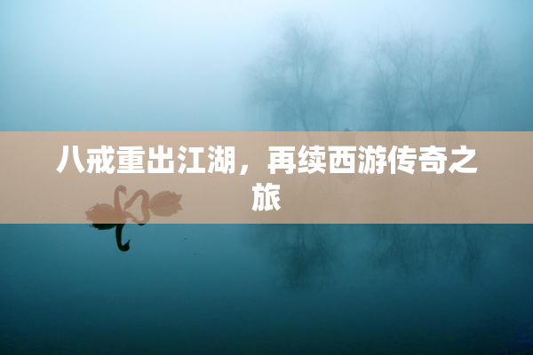 八戒重出江湖，再续西游传奇之旅