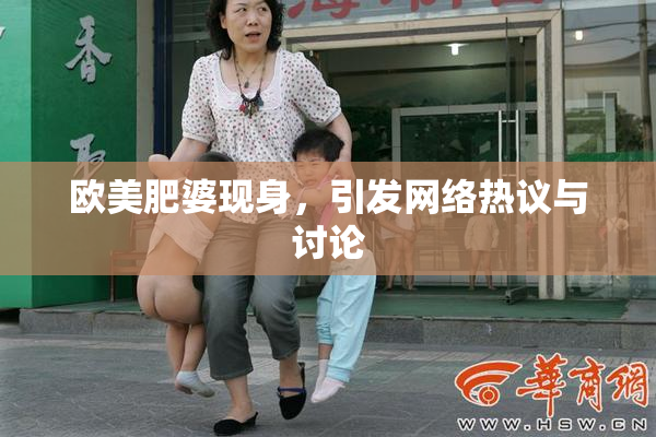 欧美肥婆现身，引发网络热议与讨论