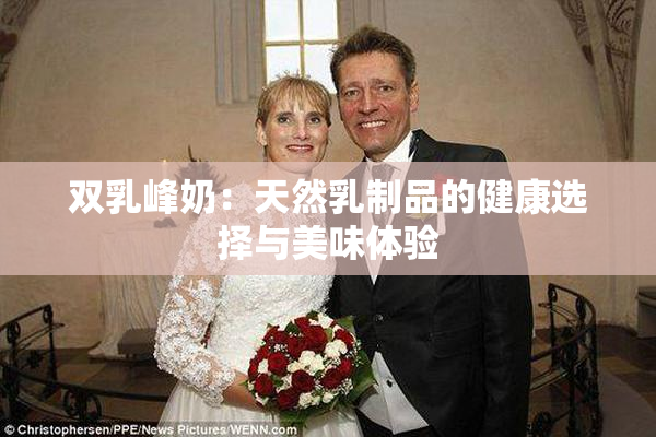 双乳峰奶：天然乳制品的健康选择与美味体验
