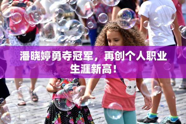 潘晓婷勇夺冠军，再创个人职业生涯新高！
