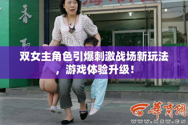 双女主角色引爆刺激战场新玩法，游戏体验升级！