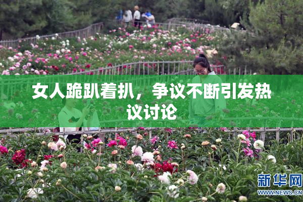 女人跪趴着扒，争议不断引发热议讨论