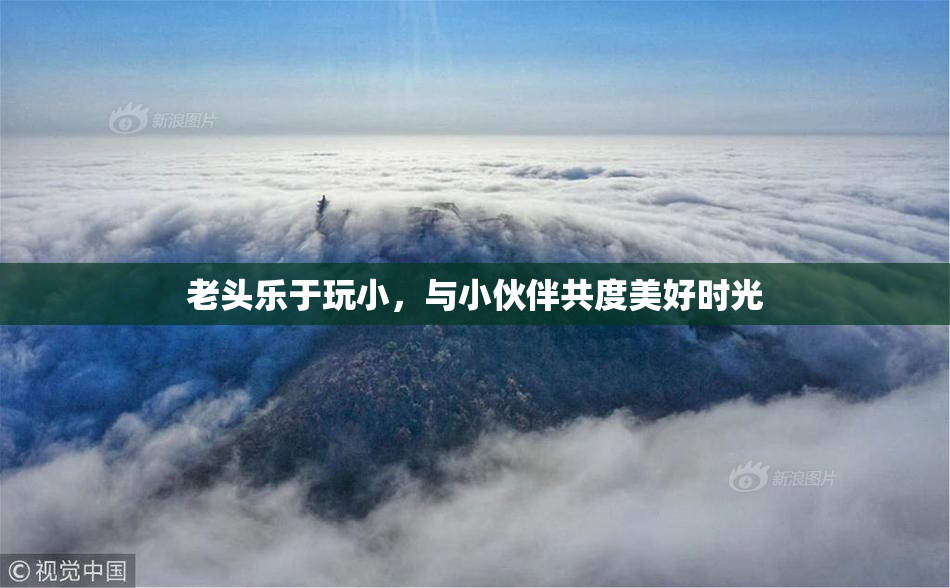 老头乐于玩小，与小伙伴共度美好时光