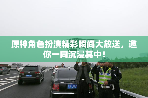 原神角色扮演精彩瞬间大放送，邀你一同沉浸其中！